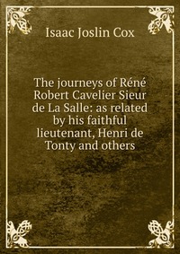 The journeys of Rene Robert Cavelier Sieur de La Salle: as related by his faithful lieutenant, Henri de Tonty and others