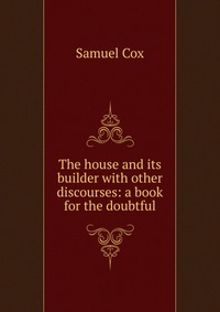 The house and its builder with other discourses: a book for the doubtful