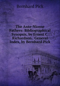 The Ante-Nicene Fathers: Bibliographical Synopsis, by Ernest C. Richardson. General Index, by Bernhard Pick