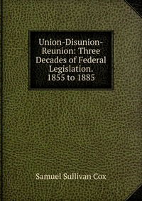 Union-Disunion-Reunion: Three Decades of Federal Legislation. 1855 to 1885