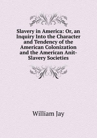 Slavery in America: Or, an Inquiry Into the Character and Tendency of the American Colonization and the American Anit-Slavery Societies