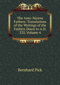 The Ante-Nicene Fathers: Translations of the Writings of the Fathers Down to A.D. 325, Volume 4