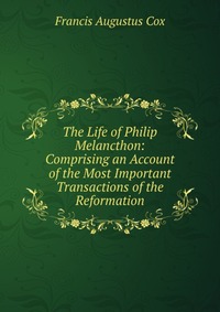 The Life of Philip Melancthon: Comprising an Account of the Most Important Transactions of the Reformation