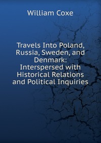 Travels Into Poland, Russia, Sweden, and Denmark: Interspersed with Historical Relations and Political Inquiries