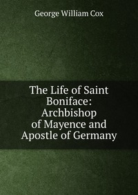 The Life of Saint Boniface: Archbishop of Mayence and Apostle of Germany