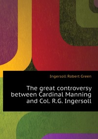 The great controversy between Cardinal Manning and Col. R.G. Ingersoll