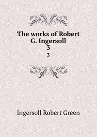 The works of Robert G. Ingersoll