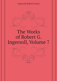 The Works of Robert G. Ingersoll, Volume 7