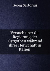 Versuch uber die Regierung der Ostgothen wahrend ihrer Herrschaft in Italien