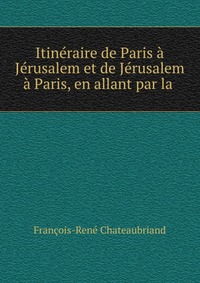 Itineraire de Paris a Jerusalem et de Jerusalem a Paris, en allant par la