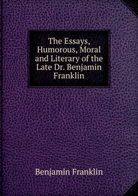 The Essays, Humorous, Moral and Literary of the Late Dr. Benjamin Franklin