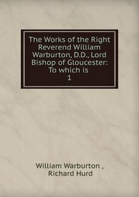 The Works of the Right Reverend William Warburton, D.D., Lord Bishop of Gloucester