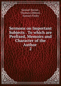 Sermons on Important Subjects To which are Prefixed, Memoirs and Character of the Author