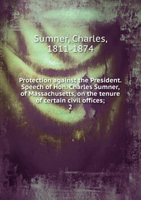 Protection against the President. Speech of Hon. Charles Sumner, of Massachusetts, on the tenure of certain civil offices