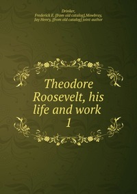 Theodore Roosevelt, his life and work