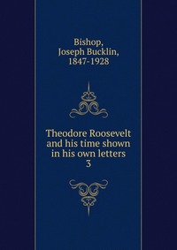 Theodore Roosevelt and his time shown in his own letters