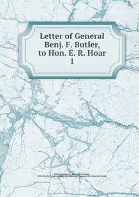 Letter of General Benj. F. Butler, to Hon. E. R. Hoar