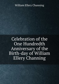 Celebration of the One Hundredth Anniversary of the Birth-day of William Ellery Channing