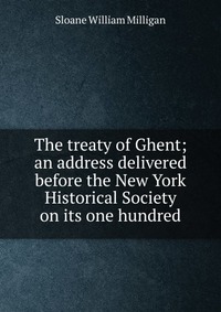 The treaty of Ghent; an address delivered before the New York Historical Society on its one hundred