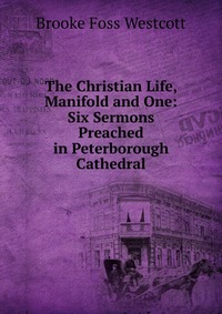 The Christian Life, Manifold and One: Six Sermons Preached in Peterborough Cathedral