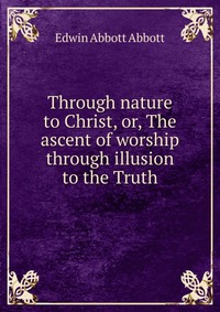 Through nature to Christ, or, The ascent of worship through illusion to the Truth