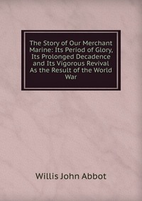 The Story of Our Merchant Marine: Its Period of Glory, Its Prolonged Decadence and Its Vigorous Revival As the Result of the World War