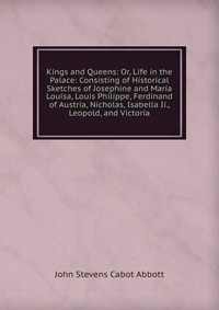 Kings and Queens: Or, Life in the Palace: Consisting of Historical Sketches of Josephine and Maria Louisa, Louis Philippe, Ferdinand of Austria, Nicholas, Isabella Ii., Leopold, and Victoria