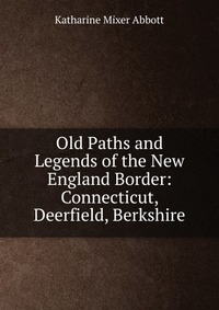 Old Paths and Legends of the New England Border: Connecticut, Deerfield, Berkshire