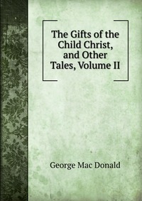 The Gifts of the Child Christ, and Other Tales, Volume II