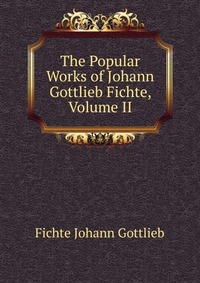 The Popular Works of Johann Gottlieb Fichte, Volume II