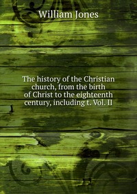 The history of the Christian church, from the birth of Christ to the eighteenth century, including t. Vol. II