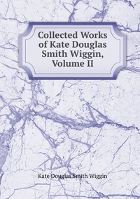 Collected Works of Kate Douglas Smith Wiggin, Volume II