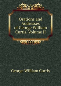 Orations and Addresses of George William Curtis, Volume II