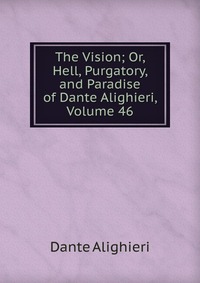 The Vision; Or, Hell, Purgatory, and Paradise of Dante Alighieri, Volume 46