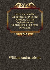 Forty Years in the Wilderness of Pills and Powders, Or, the Cogitations and Confessions of an Aged Physician