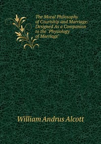 The Moral Philosophy of Courtship and Marriage: Designed As a Companion to the 