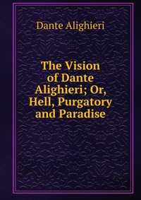 The Vision of Dante Alighieri; Or, Hell, Purgatory and Paradise