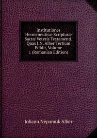 Institutiones Hermeneutic? Scriptur? Sacr? Veteris Testamenti, Quas J.N. Alber Tertium Edidit, Volume 1 (Romanian Edition)