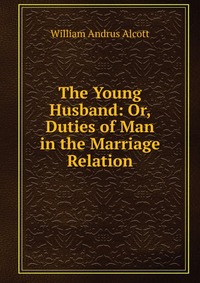 The Young Husband: Or, Duties of Man in the Marriage Relation