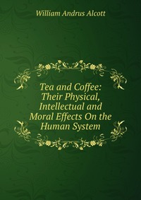 Tea and Coffee: Their Physical, Intellectual and Moral Effects On the Human System