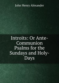 Introits: Or Ante-Communion Psalms for the Sundays and Holy-Days