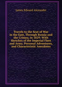 Travels to the Seat of War in the East, Through Russia and the Crimea, in 1829: With Sketches of the Imperial Fleet and Army, Personal Adventures, and Characteristic Anecdotes