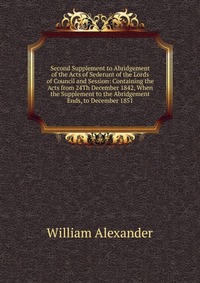 Second Supplement to Abridgement of the Acts of Sederunt of the Lords of Council and Session: Containing the Acts from 24Th December 1842, When the Supplement to the Abridgement Ends, to Dece