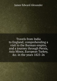 Travels from India to England; comprehending a visit to the Burman empire, and a journey through Persia, Asia Minor, European Turkey, &c. in the years 1825-26