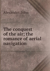 The conquest of the air; the romance of aerial navigation