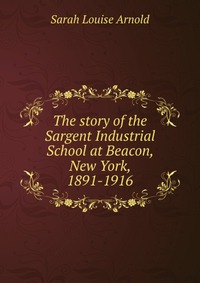 The story of the Sargent Industrial School at Beacon, New York, 1891-1916