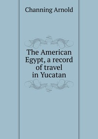 The American Egypt, a record of travel in Yucatan