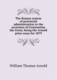 The Roman system of provincial administration to the accession of Constantine the Great, being the Arnold prize essay for 1879