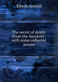 The secret of death: (from the Sanskrit) : with some collected poems