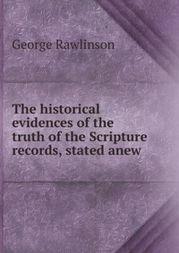 The historical evidences of the truth of the Scripture records, stated anew